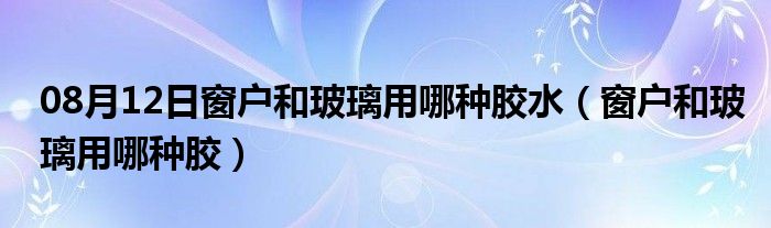 08月12日窗户和玻璃用哪种胶水（窗户和玻璃用哪种胶）