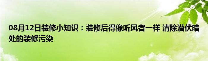 08月12日装修小知识：装修后得像听风者一样 清除潜伏暗处的装修污染