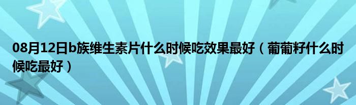 08月12日b族维生素片什么时候吃效果最好（葡葡籽什么时候吃最好）