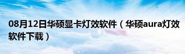 08月12日华硕显卡灯效软件（华硕aura灯效软件下载）