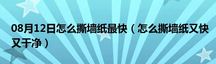 08月12日怎么撕墙纸最快（怎么撕墙纸又快又干净）