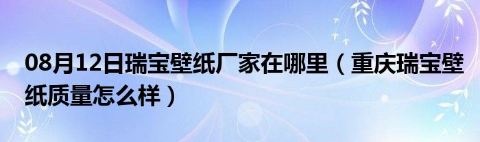 08月12日瑞宝壁纸厂家在哪里（重庆瑞宝壁纸质量怎么样）