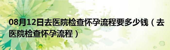 08月12日去医院检查怀孕流程要多少钱（去医院检查怀孕流程）