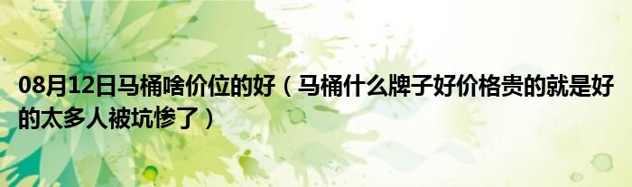 08月12日马桶啥价位的好（马桶什么牌子好价格贵的就是好的太多人被坑惨了）