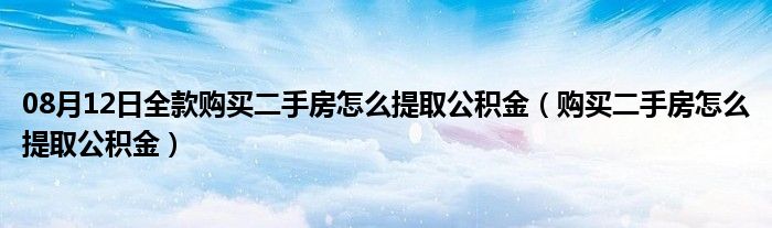 08月12日全款购买二手房怎么提取公积金（购买二手房怎么提取公积金）