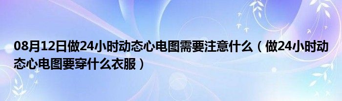 08月12日做24小时动态心电图需要注意什么（做24小时动态心电图要穿什么衣服）