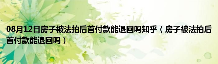 08月12日房子被法拍后首付款能退回吗知乎（房子被法拍后首付款能退回吗）