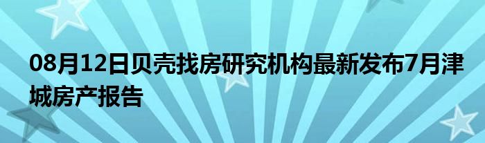 08月12日贝壳找房研究机构最新发布7月津城房产报告