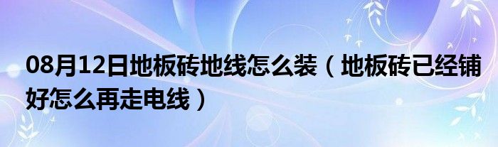 08月12日地板砖地线怎么装（地板砖已经铺好怎么再走电线）