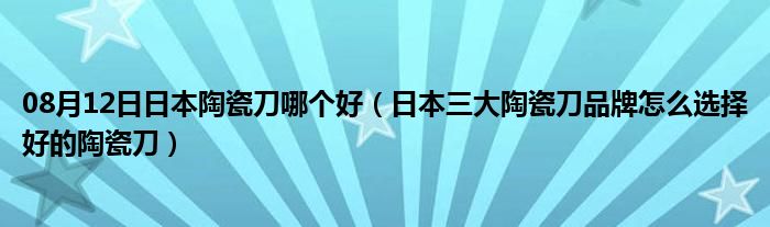 08月12日日本陶瓷刀哪个好（日本三大陶瓷刀品牌怎么选择好的陶瓷刀）