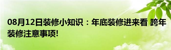 08月12日装修小知识：年底装修进来看 跨年装修注意事项!