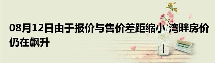 08月12日由于报价与售价差距缩小 湾畔房价仍在飙升