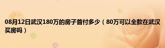 08月12日武汉180万的房子首付多少（80万可以全款在武汉买房吗）