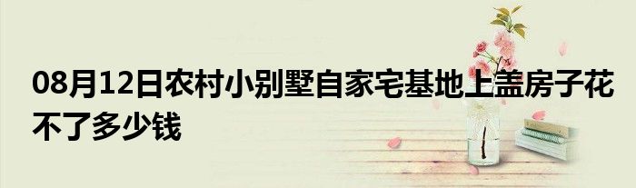 08月12日农村小别墅自家宅基地上盖房子花不了多少钱