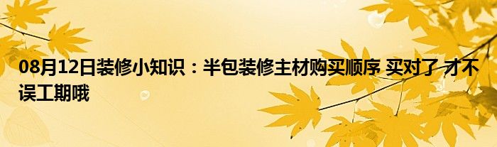 08月12日装修小知识：半包装修主材购买顺序 买对了 才不误工期哦