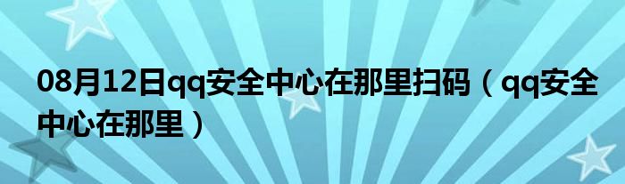 08月12日qq安全中心在那里扫码（qq安全中心在那里）