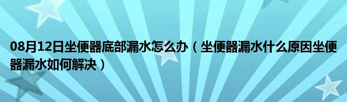 08月12日坐便器底部漏水怎么办（坐便器漏水什么原因坐便器漏水如何解决）