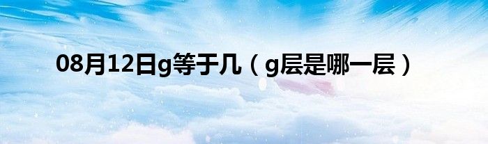 08月12日g等于几（g层是哪一层）