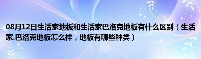 08月12日生活家地板和生活家巴洛克地板有什么区别（生活家.巴洛克地板怎么样，地板有哪些种类）