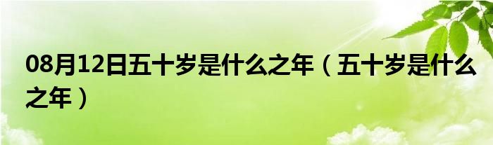 08月12日五十岁是什么之年（五十岁是什么之年）