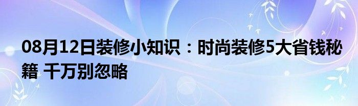 08月12日装修小知识：时尚装修5大省钱秘籍 千万别忽略