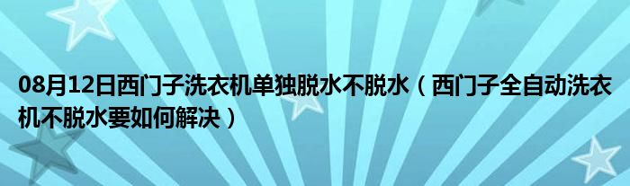 08月12日西门子洗衣机单独脱水不脱水（西门子全自动洗衣机不脱水要如何解决）