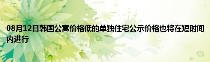 08月12日韩国公寓价格低的单独住宅公示价格也将在短时间内进行