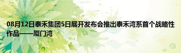 08月12日泰禾集团5日展开发布会推出泰禾湾系首个战略性作品——厦门湾