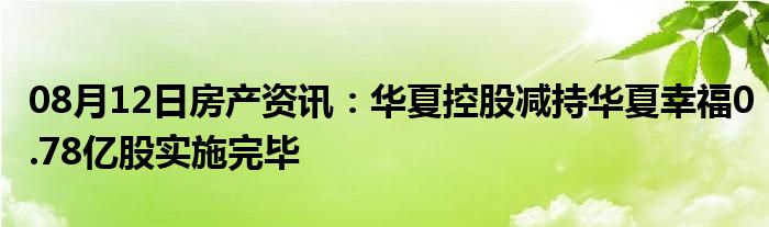 08月12日房产资讯：华夏控股减持华夏幸福0.78亿股实施完毕