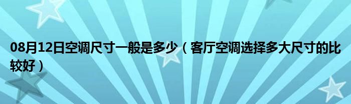 08月12日空调尺寸一般是多少（客厅空调选择多大尺寸的比较好）