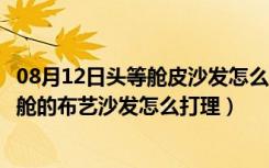 08月12日头等舱皮沙发怎么样（头等舱沙发适合家庭吗头等舱的布艺沙发怎么打理）