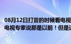 08月12日打雷的时候看电视有什么问题吗（打雷千万不能开电视专家说那是以前！但是这点要注意！）