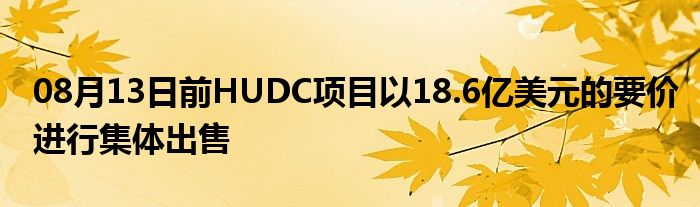 08月13日前HUDC项目以18.6亿美元的要价进行集体出售