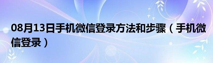 08月13日手机微信登录方法和步骤（手机微信登录）