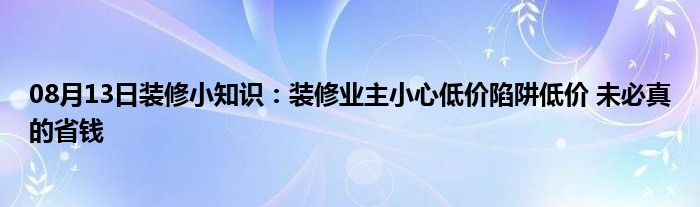 08月13日装修小知识：装修业主小心低价陷阱低价 未必真的省钱