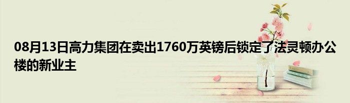 08月13日高力集团在卖出1760万英镑后锁定了法灵顿办公楼的新业主