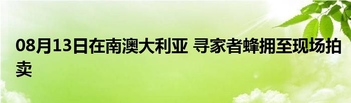 08月13日在南澳大利亚 寻家者蜂拥至现场拍卖