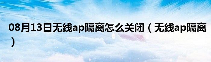 08月13日无线ap隔离怎么关闭（无线ap隔离）