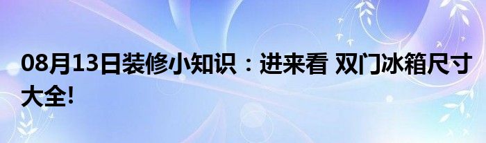 08月13日装修小知识：进来看 双门冰箱尺寸大全!