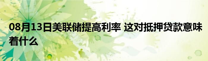 08月13日美联储提高利率 这对抵押贷款意味着什么