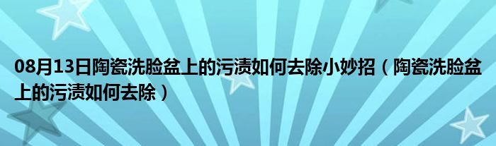 08月13日陶瓷洗脸盆上的污渍如何去除小妙招（陶瓷洗脸盆上的污渍如何去除）