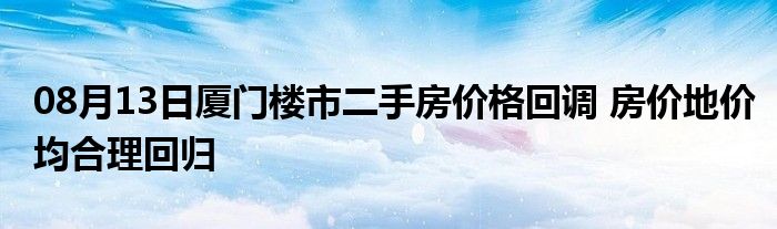 08月13日厦门楼市二手房价格回调 房价地价均合理回归