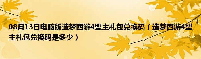 08月13日电脑版造梦西游4盟主礼包兑换码（造梦西游4盟主礼包兑换码是多少）