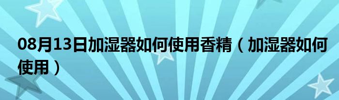 08月13日加湿器如何使用香精（加湿器如何使用）