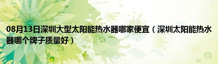 08月13日深圳大型太阳能热水器哪家便宜（深圳太阳能热水器哪个牌子质量好）