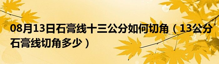 08月13日石膏线十三公分如何切角（13公分石膏线切角多少）