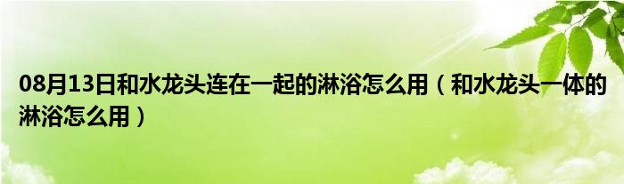 08月13日和水龙头连在一起的淋浴怎么用（和水龙头一体的淋浴怎么用）