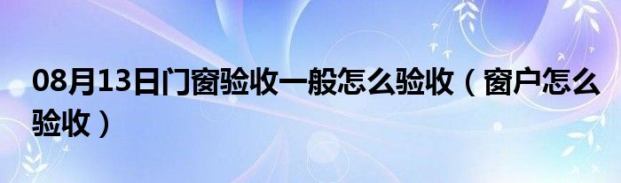 08月13日门窗验收一般怎么验收（窗户怎么验收）