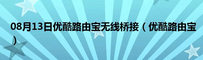 08月13日优酷路由宝无线桥接（优酷路由宝）