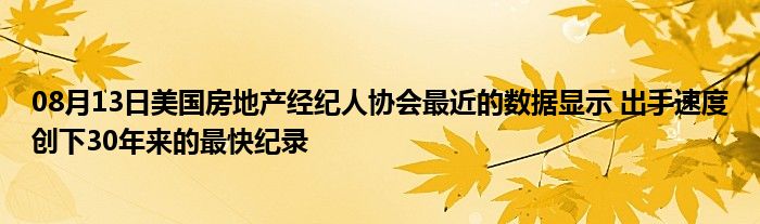 08月13日美国房地产经纪人协会最近的数据显示 出手速度创下30年来的最快纪录